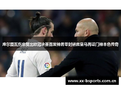 库尔图瓦伤愈复出欧冠决赛首发神勇零封拯救皇马再证门神本色传奇